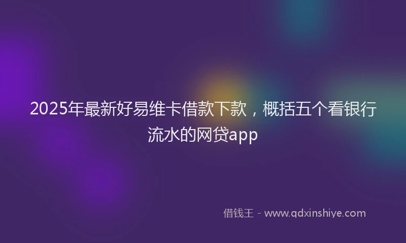2025年最新好易维卡借款下款，概括五个看银行流水的网贷app