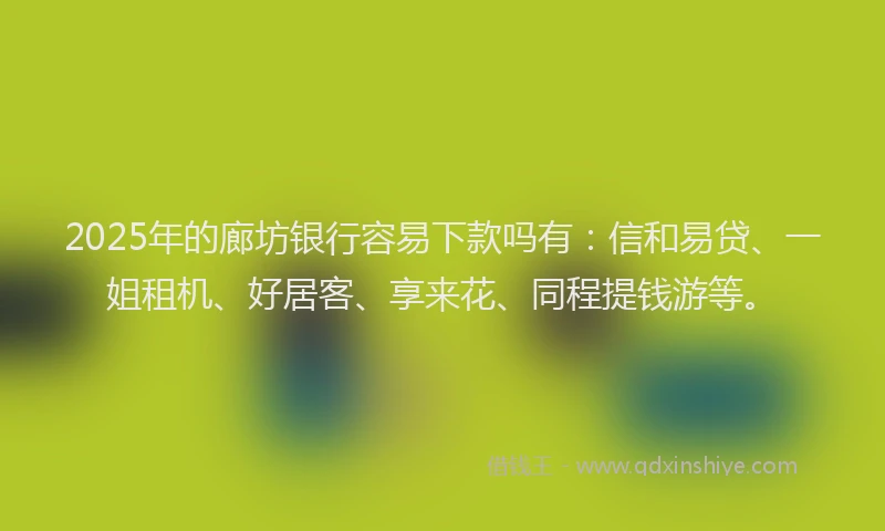 2025年的廊坊银行容易下款吗有：信和易贷、一姐租机、好居客、享来花、同程提钱游等。