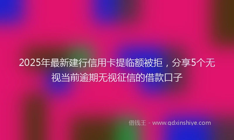 2025年最新建行信用卡提临额被拒，分享5个无视当前逾期无视征信的借款口子
