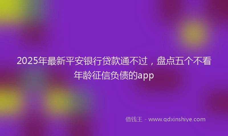 2025年最新平安银行贷款通不过，盘点五个不看年龄征信负债的app