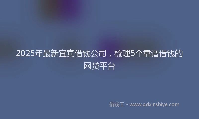 2025年最新宜宾借钱公司，梳理5个靠谱借钱的网贷平台