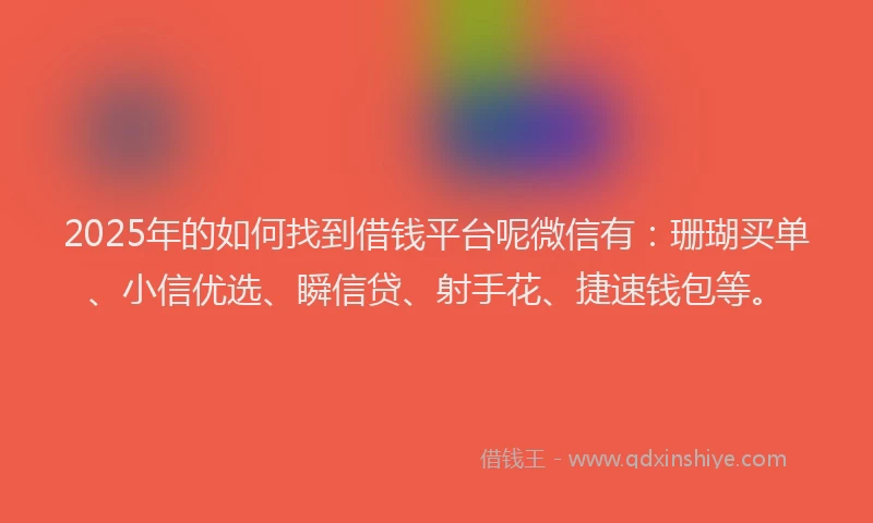 2025年的如何找到借钱平台呢微信有：珊瑚买单、小信优选、瞬信贷、射手花、捷速钱包等。