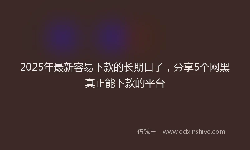 2025年最新容易下款的长期口子，分享5个网黑真正能下款的平台