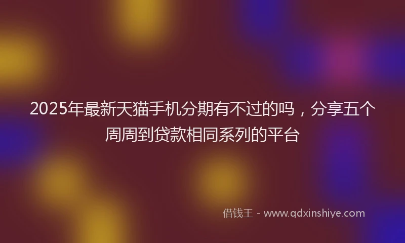 2025年最新天猫手机分期有不过的吗，分享五个周周到贷款相同系列的平台
