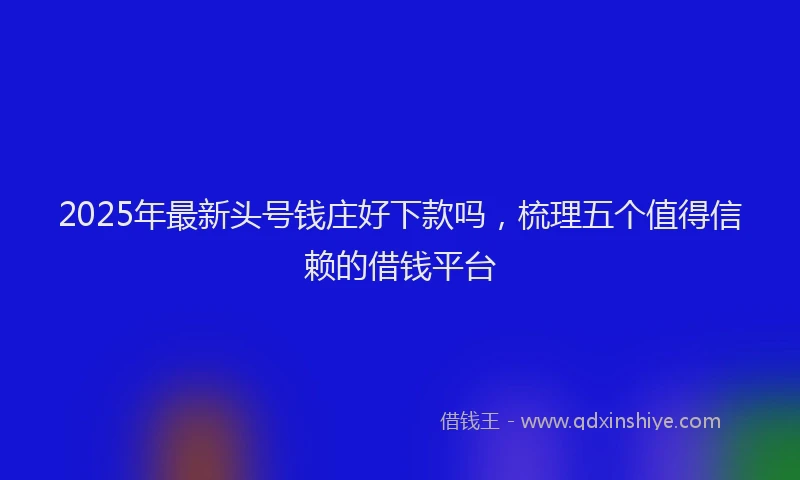 2025年最新头号钱庄好下款吗，梳理五个值得信赖的借钱平台