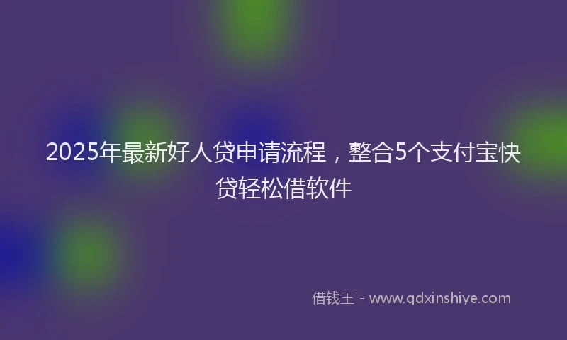 2025年最新好人贷申请流程，整合5个支付宝快贷轻松借软件