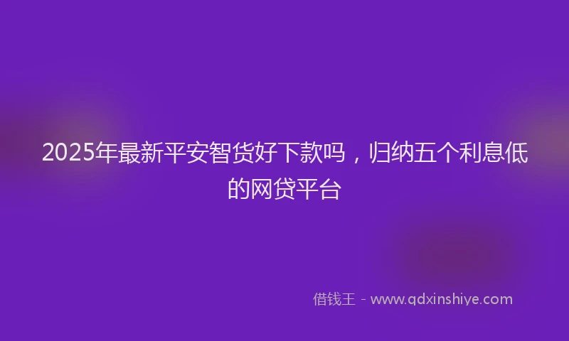 2025年最新平安智货好下款吗，归纳五个利息低的网贷平台