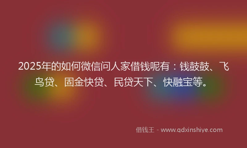2025年的如何微信问人家借钱呢有：钱鼓鼓、飞鸟贷、固金快贷、民贷天下、快融宝等。