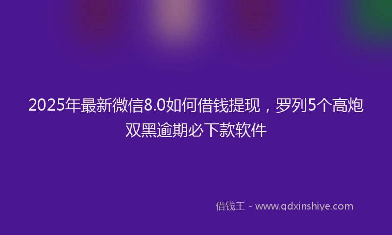 2025年最新微信8.0如何借钱提现，罗列5个高炮双黑逾期必下款软件