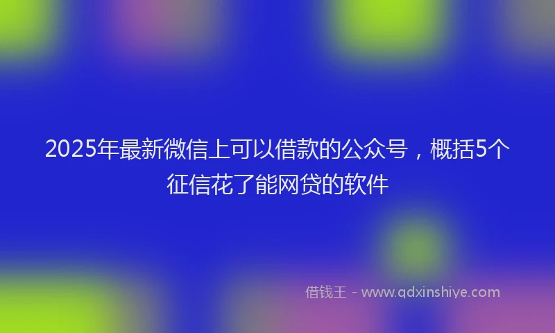 2025年最新微信上可以借款的公众号，概括5个征信花了能网贷的软件