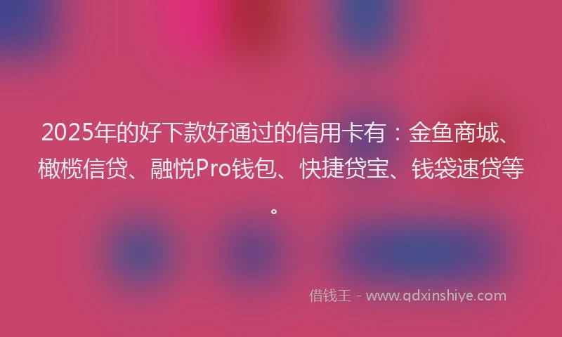 2025年的好下款好通过的信用卡有：金鱼商城、橄榄信贷、融悦Pro钱包、快捷贷宝、钱袋速贷等。