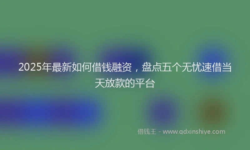 2025年最新如何借钱融资，盘点五个无忧速借当天放款的平台