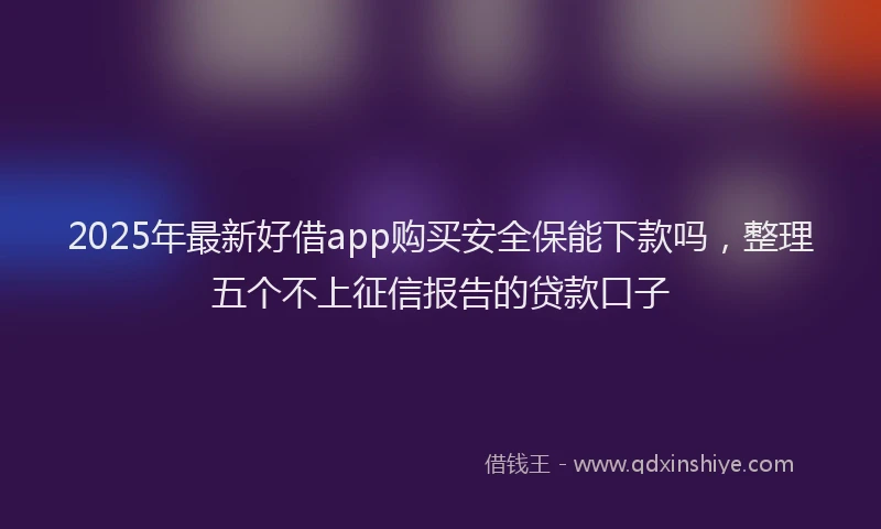 2025年最新好借app购买安全保能下款吗，整理五个不上征信报告的贷款口子