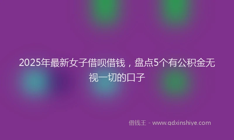 2025年最新女子借呗借钱，盘点5个有公积金无视一切的口子