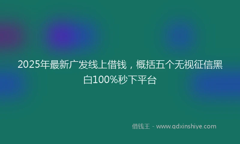 2025年最新广发线上借钱，概括五个无视征信黑白100%秒下平台