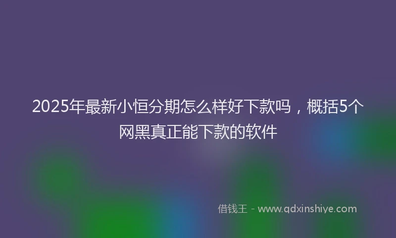 2025年最新小恒分期怎么样好下款吗，概括5个网黑真正能下款的软件