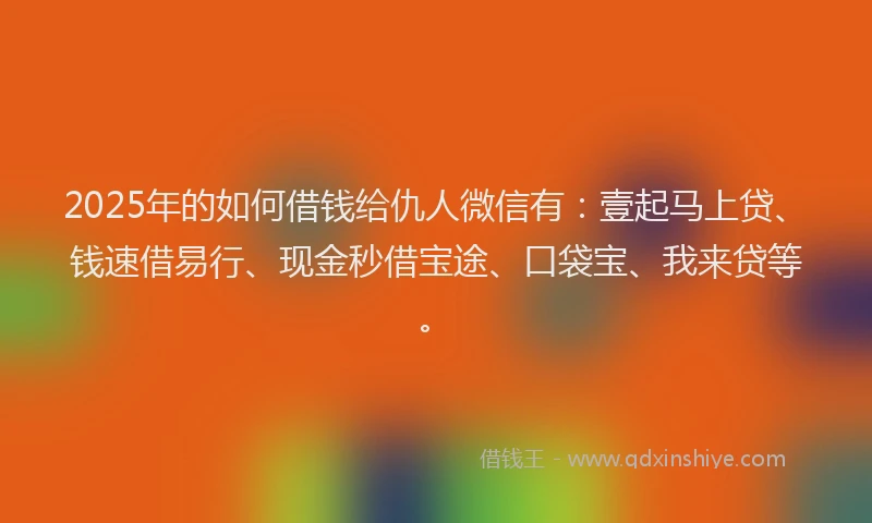 2025年的如何借钱给仇人微信有：壹起马上贷、钱速借易行、现金秒借宝途、口袋宝、我来贷等。