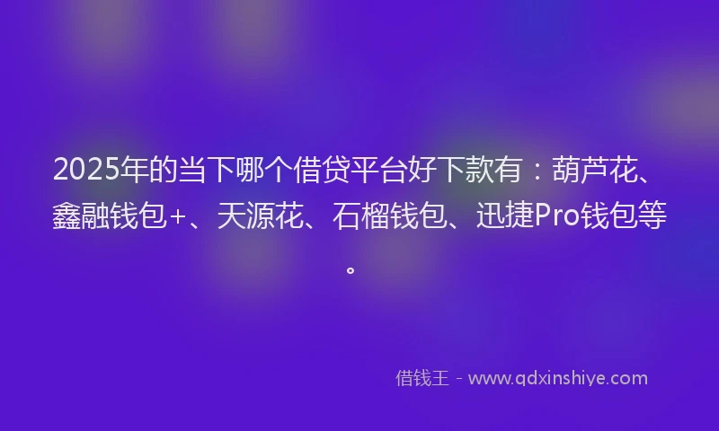 2025年的当下哪个借贷平台好下款有：葫芦花、鑫融钱包+、天源花、石榴钱包、迅捷Pro钱包等。