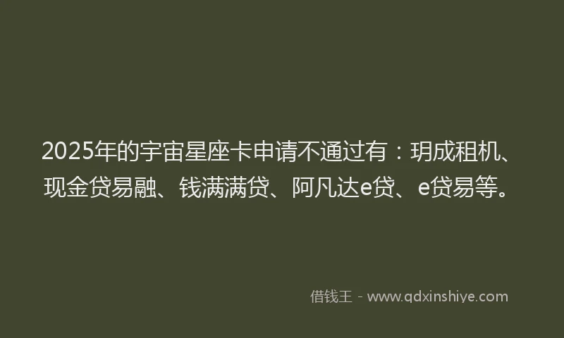 2025年的宇宙星座卡申请不通过有：玥成租机、现金贷易融、钱满满贷、阿凡达e贷、e贷易等。