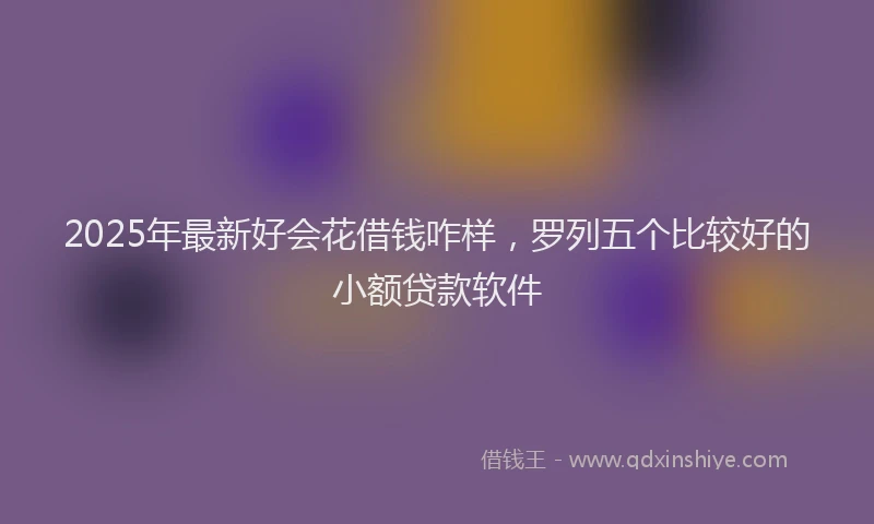 2025年最新好会花借钱咋样，罗列五个比较好的小额贷款软件