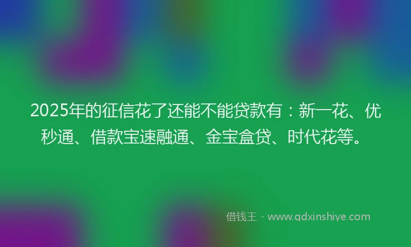 2025年的征信花了还能不能贷款有：新一花、优秒通、借款宝速融通、金宝盒贷、时代花等。