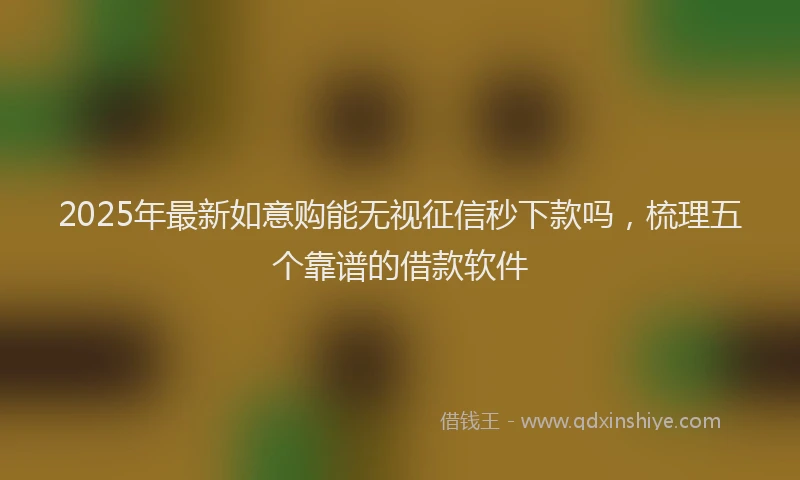 2025年最新如意购能无视征信秒下款吗，梳理五个靠谱的借款软件