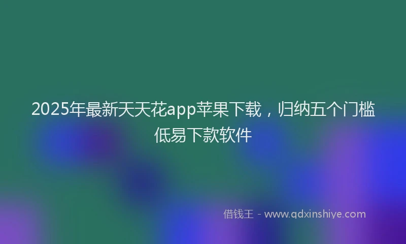 2025年最新天天花app苹果下载，归纳五个门槛低易下款软件