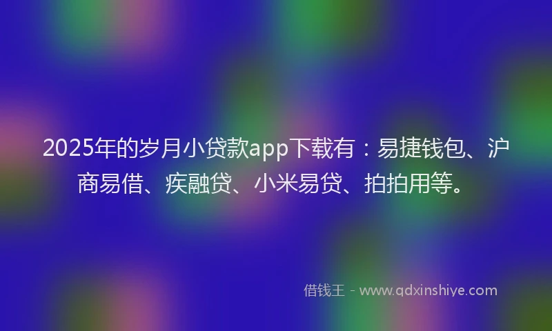 2025年的岁月小贷款app下载有：易捷钱包、沪商易借、疾融贷、小米易贷、拍拍用等。