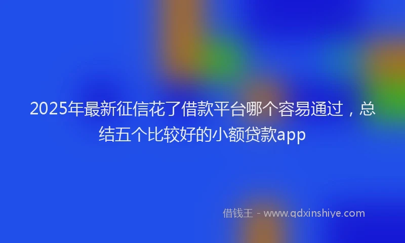 2025年最新征信花了借款平台哪个容易通过，总结五个比较好的小额贷款app