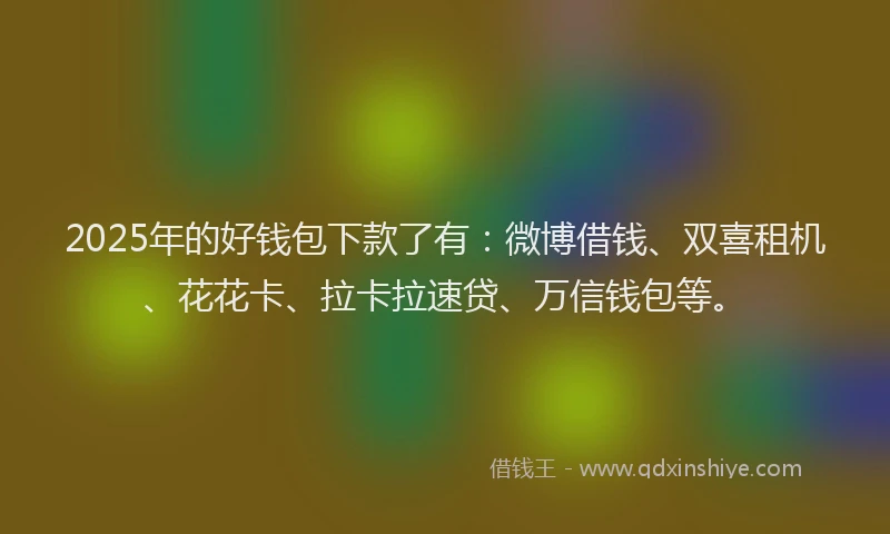 2025年的好钱包下款了有：微博借钱、双喜租机、花花卡、拉卡拉速贷、万信钱包等。
