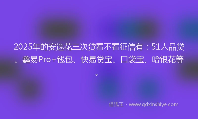 2025年的安逸花三次贷看不看征信有：51人品贷、鑫易Pro+钱包、快易贷宝、口袋宝、哈银花等。