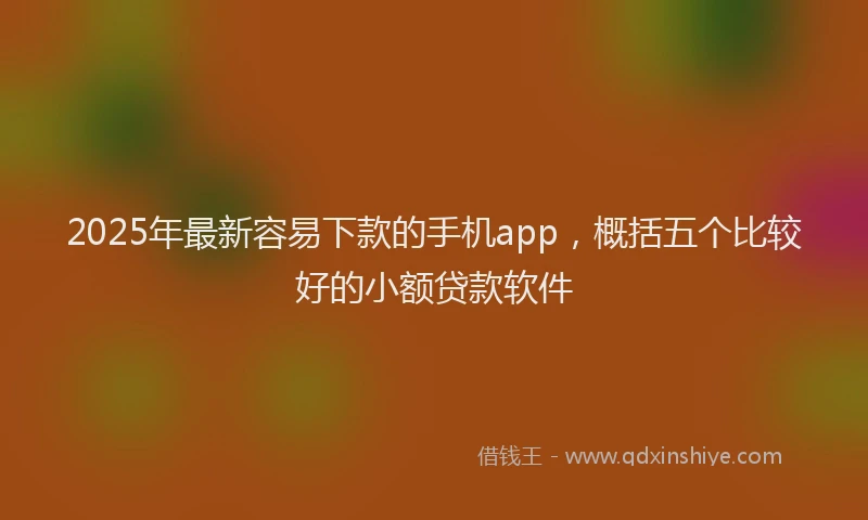 2025年最新容易下款的手机app，概括五个比较好的小额贷款软件