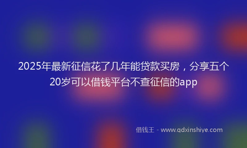 2025年最新征信花了几年能贷款买房，分享五个20岁可以借钱平台不查征信的app