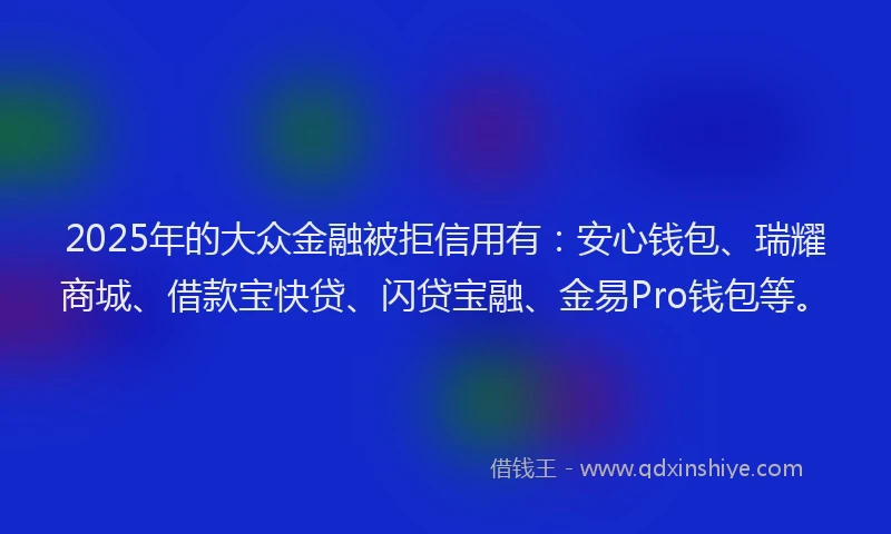 2025年的大众金融被拒信用有：安心钱包、瑞耀商城、借款宝快贷、闪贷宝融、金易Pro钱包等。