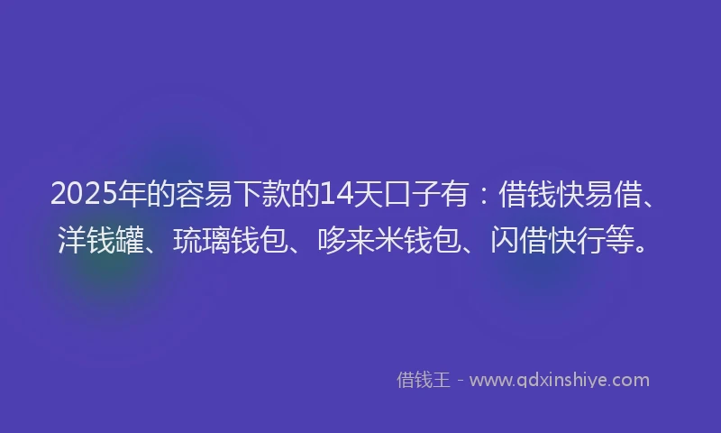 2025年的容易下款的14天口子有：借钱快易借、洋钱罐、琉璃钱包、哆来米钱包、闪借快行等。