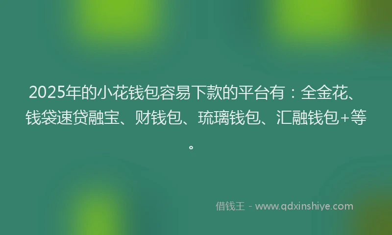 2025年的小花钱包容易下款的平台有：全金花、钱袋速贷融宝、财钱包、琉璃钱包、汇融钱包+等。