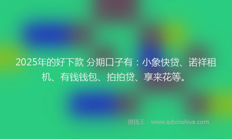2025年的好下款 分期口子有：小象快贷、诺祥租机、有钱钱包、拍拍贷、享来花等。