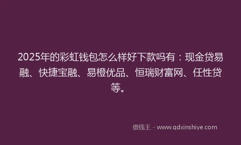 2025年的彩虹钱包怎么样好下款吗有：现金贷易融、快捷宝融、易橙优品、恒瑞财富网、任性贷等。