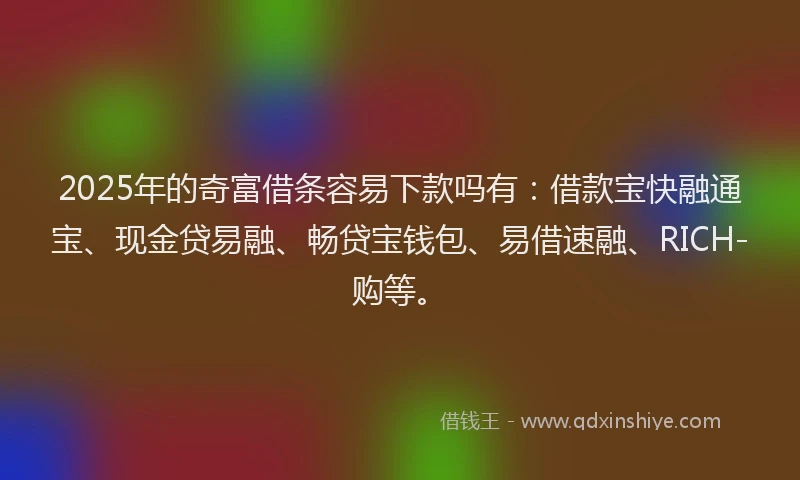 2025年的奇富借条容易下款吗有：借款宝快融通宝、现金贷易融、畅贷宝钱包、易借速融、RICH-购等。