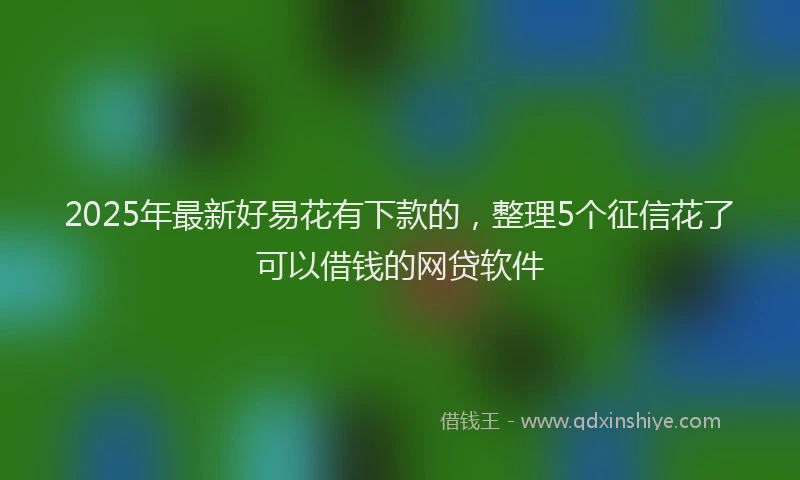2025年最新好易花有下款的，整理5个征信花了可以借钱的网贷软件