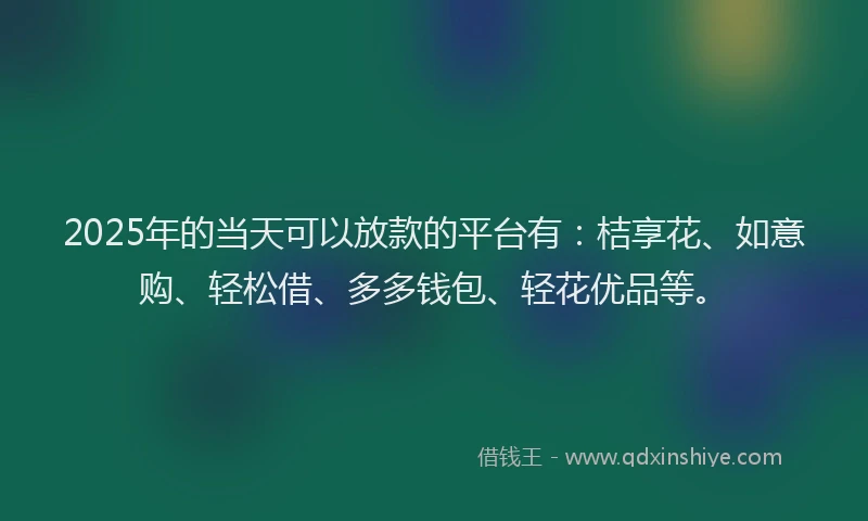 2025年的当天可以放款的平台有：桔享花、如意购、轻松借、多多钱包、轻花优品等。
