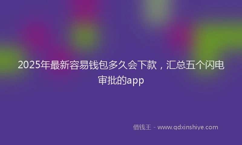 2025年最新容易钱包多久会下款，汇总五个闪电审批的app