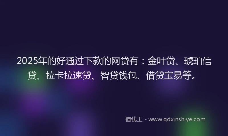 2025年的好通过下款的网贷有：金叶贷、琥珀信贷、拉卡拉速贷、智贷钱包、借贷宝易等。