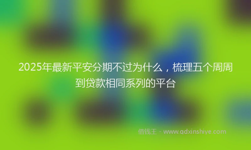 2025年最新平安分期不过为什么，梳理五个周周到贷款相同系列的平台