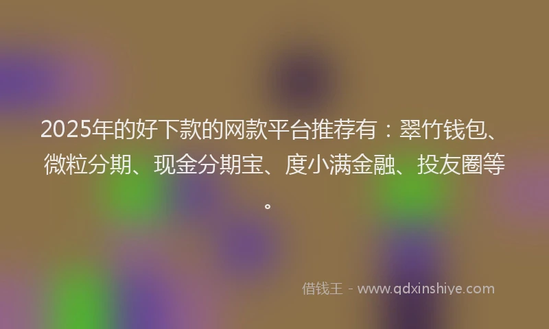 2025年的好下款的网款平台推荐有：翠竹钱包、微粒分期、现金分期宝、度小满金融、投友圈等。
