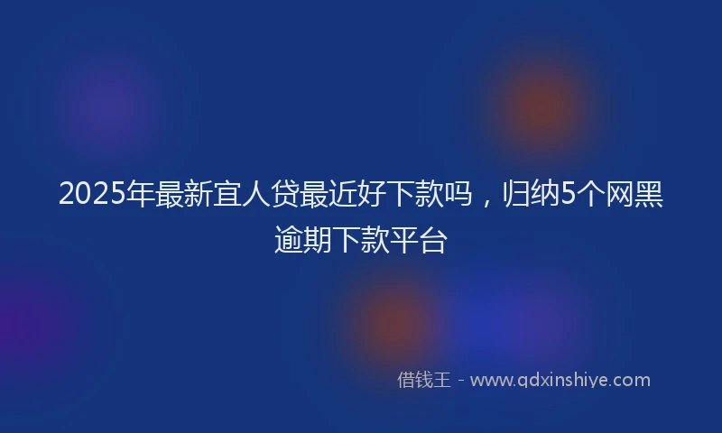 2025年最新宜人贷最近好下款吗，归纳5个网黑逾期下款平台