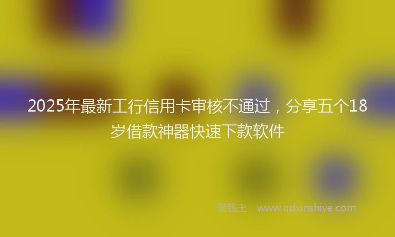 2025年最新工行信用卡审核不通过，分享五个18岁借款神器快速下款软件