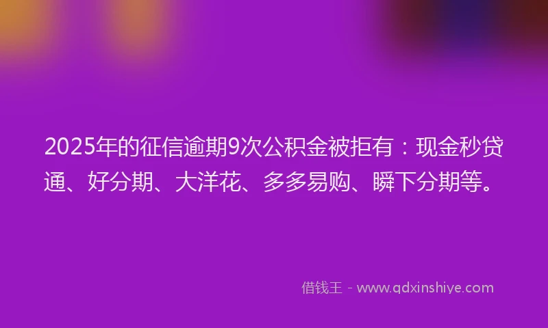 2025年的征信逾期9次公积金被拒有：现金秒贷通、好分期、大洋花、多多易购、瞬下分期等。