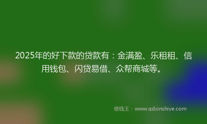 2025年的好下款的贷款有：金满盈、乐租租、信用钱包、闪贷易借、众帮商城等。