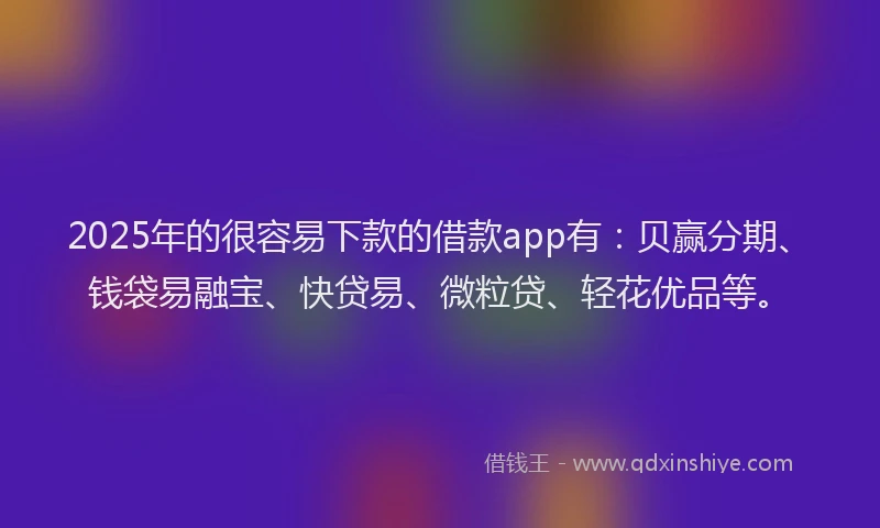 2025年的很容易下款的借款app有：贝赢分期、钱袋易融宝、快贷易、微粒贷、轻花优品等。